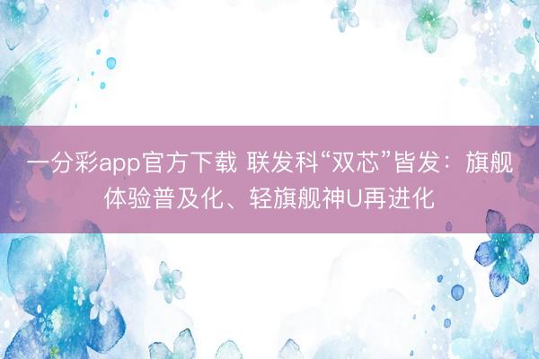 一分彩app官方下载 联发科“双芯”皆发：旗舰体验普及化、轻旗舰神U再进化