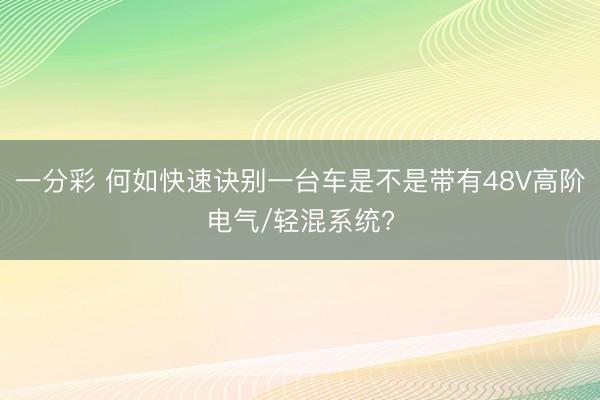 一分彩 何如快速诀别一台车是不是带有48V高阶电气/轻混系统?