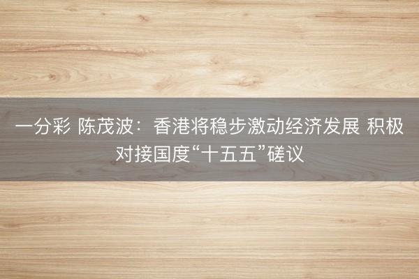 一分彩 陈茂波：香港将稳步激动经济发展 积极对接国度“十五五”磋议