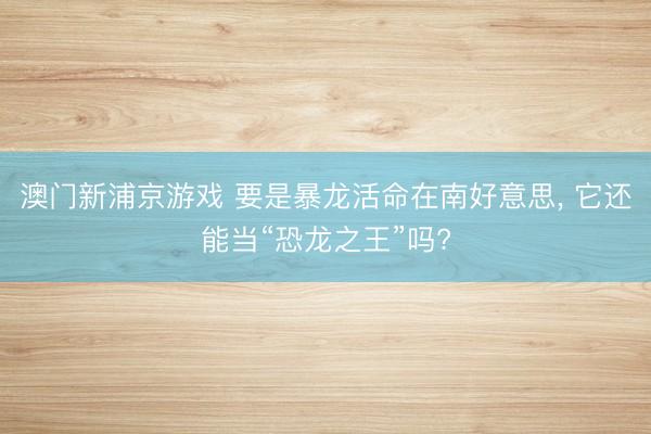 澳门新浦京游戏 要是暴龙活命在南好意思, 它还能当“恐龙之王”吗?