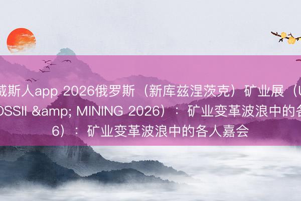 威斯人app 2026俄罗斯（新库兹涅茨克）矿业展（UGOL ROSSII & MINING 2026）：矿业变革波浪中的各人嘉会