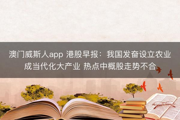 澳门威斯人app 港股早报：我国发奋设立农业成当代化大产业 热点中概股走势不合