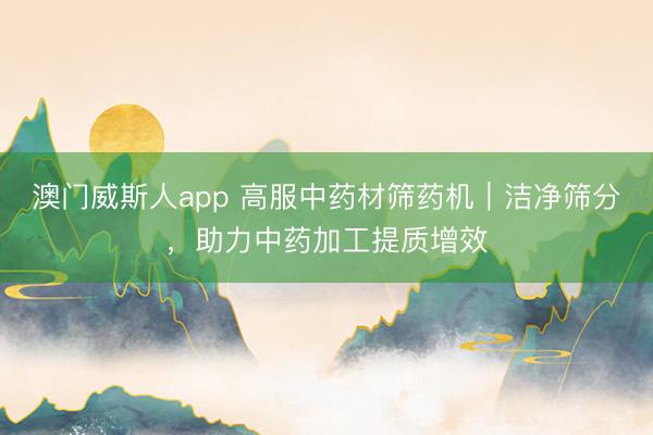澳门威斯人app 高服中药材筛药机｜洁净筛分，助力中药加工提质增效