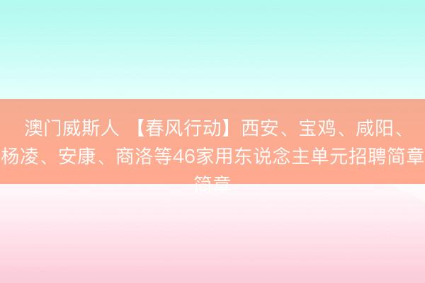 澳门威斯人 【春风行动】西安、宝鸡、咸阳、杨凌、安康、商洛等46家用东说念主单元招聘简章