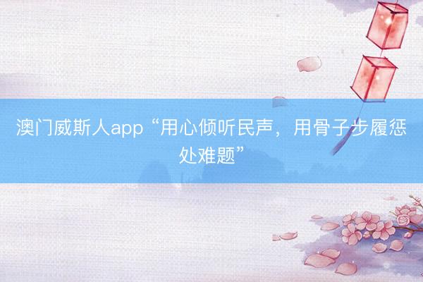 澳门威斯人app “用心倾听民声，用骨子步履惩处难题”