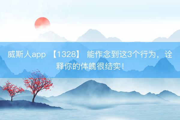 威斯人app 【1328】 能作念到这3个行为，<a href=