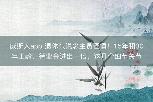 威斯人app 退休东说念主员谨慎！15年和30年工龄，待业金进出一倍，这几个细节关节