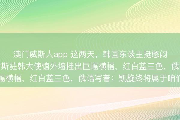 澳门威斯人app 这两天，韩国东谈主挺憋闷的。首尔市中心，俄罗斯驻韩大使馆外墙挂出巨幅横幅，红白蓝三色，俄语写着：凯旋终将属于咱们
