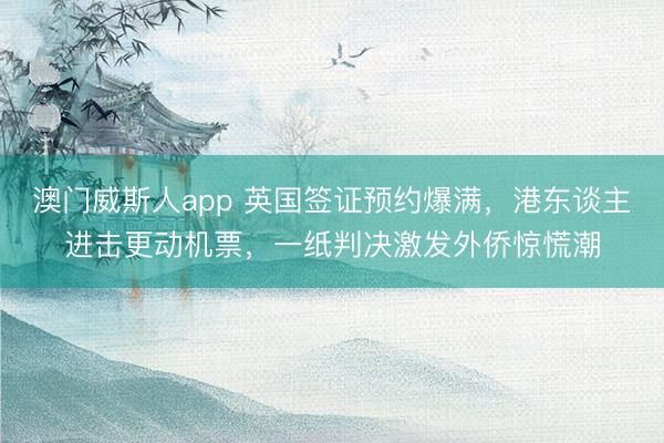 澳门威斯人app 英国签证预约爆满，港东谈主进击更动机票，一纸判决激发外侨惊慌潮