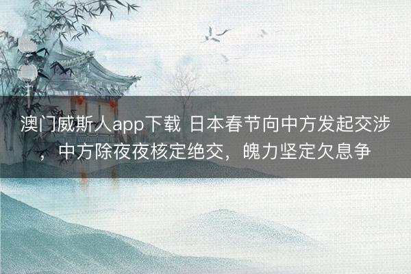 澳门威斯人app下载 日本春节向中方发起交涉，中方除夜夜核定绝交，魄力坚定欠息争
