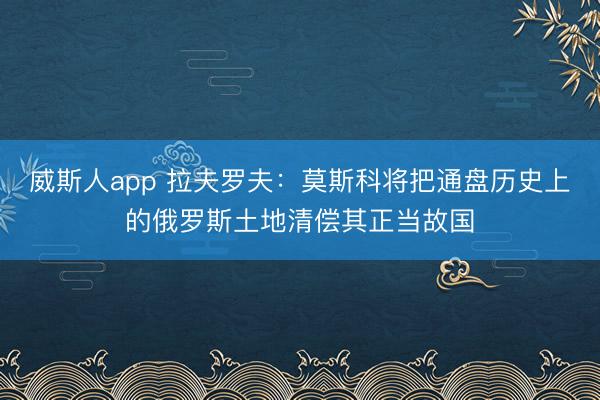 威斯人app 拉夫罗夫：莫斯科将把通盘历史上的俄罗斯土地清偿其正当故国