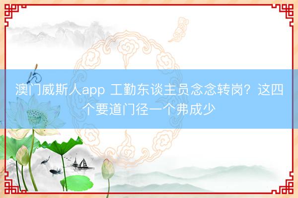 澳门威斯人app 工勤东谈主员念念转岗?这四个要道门径一个弗成少