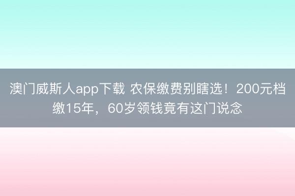 澳门威斯人app下载 农保缴费别瞎选！200元档缴15年，60岁领钱竟有这门说念
