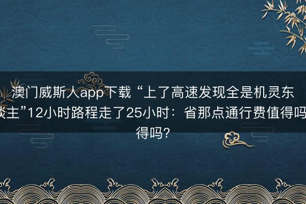 澳门威斯人app下载 “上了高速发现全是机灵东谈主”12小时路程走了25小时：省那点通行费值得吗？