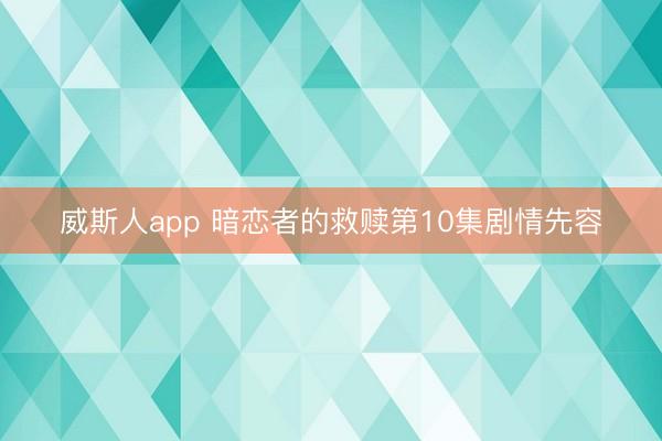 威斯人app 暗恋者的救赎第10集剧情先容