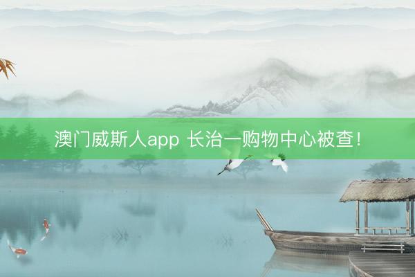澳门威斯人app 长治一购物中心被查！