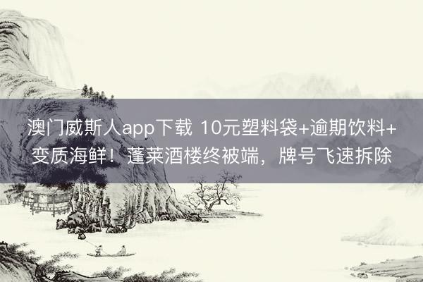 澳门威斯人app下载 10元塑料袋+逾期饮料+变质海鲜！蓬莱酒楼终被端，牌号飞速拆除