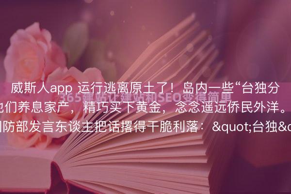 威斯人app 运行逃离原土了!岛内一些“台独分子”,运行逃离台湾,他们养息家产,精巧买下黄金,念念遥远侨民外洋。2025年5月29日,国防部发言东谈主把话撂得干脆利落:"台独"祸首分子念念跑?不成能。这话说得斩钉截铁,但有风趣风趣的是,它正值印证了一个正在发生的事实——有东谈主确乎在跑。岛内某些政客的算作,这...