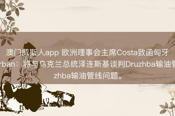 澳门威斯人app 欧洲理事会主席Costa致函匈牙利总理Orban:将与乌克兰总统泽连斯基谈判Druzhba输油管线问题。