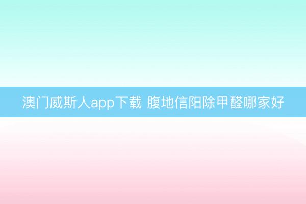 澳门威斯人app下载 腹地信阳除甲醛哪家好