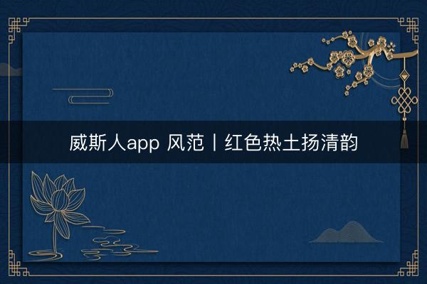 威斯人app 风范丨红色热土扬清韵