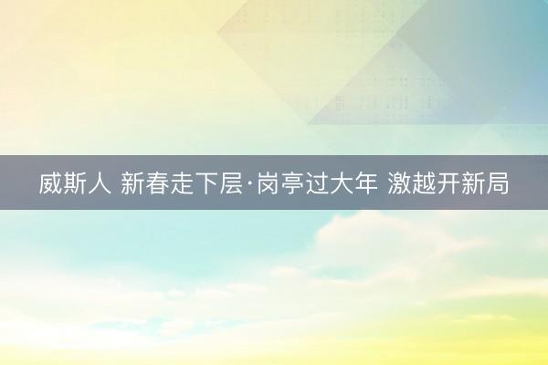 威斯人 新春走下层·岗亭过大年 激越开新局