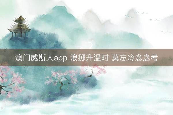 澳门威斯人app 浪掷升温时 莫忘冷念念考