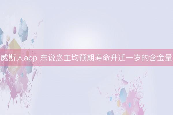 威斯人app 东说念主均预期寿命升迁一岁的含金量
