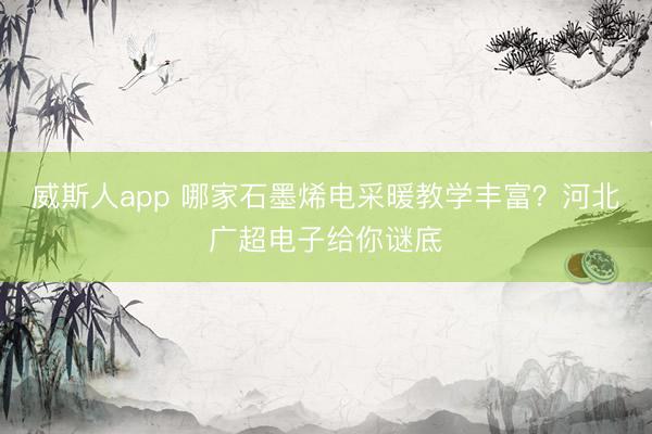 威斯人app 哪家石墨烯电采暖教学丰富？河北广超电子给你谜底