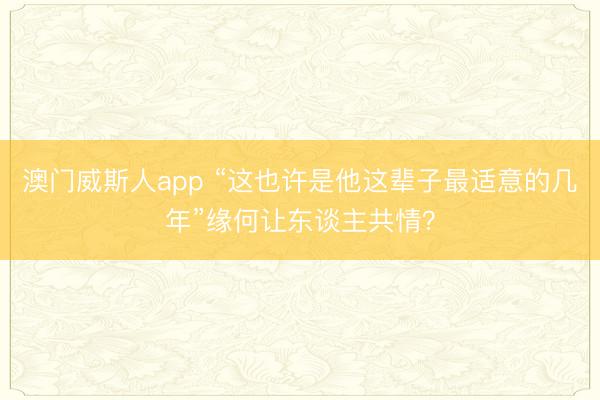 澳门威斯人app “这也许是他这辈子最适意的几年”缘何让东谈主共情？