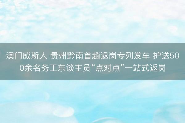 澳门威斯人 贵州黔南首趟返岗专列发车 护送500余名务工东谈主员“点对点”一站式返岗