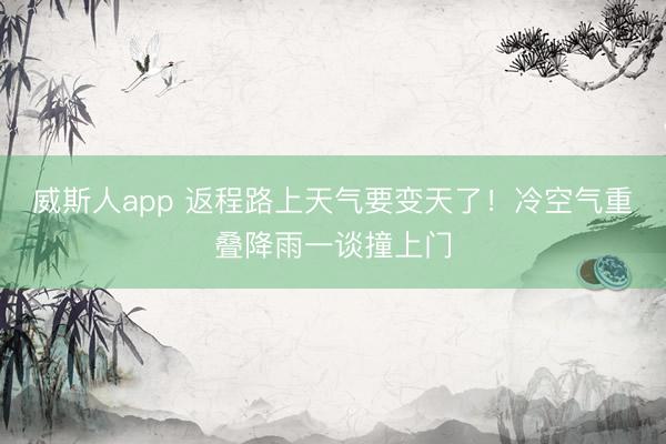 威斯人app 返程路上天气要变天了!冷空气重叠降雨一谈撞上门