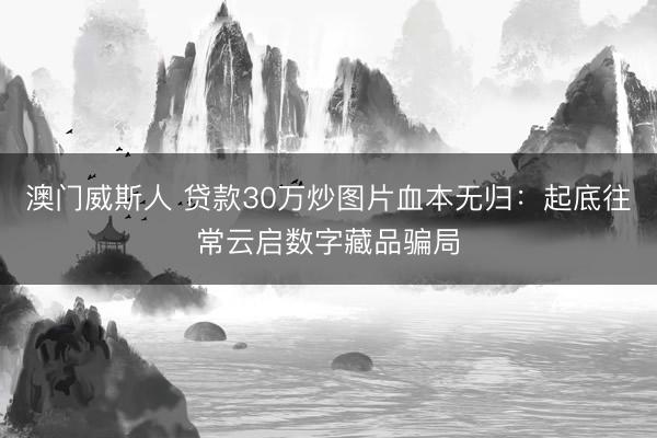 澳门威斯人 贷款30万炒图片血本无归：起底往常云启数字藏品骗局