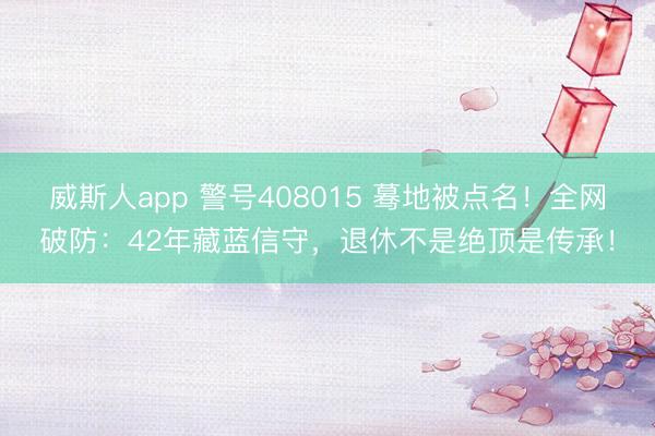 威斯人app 警号408015 蓦地被点名!全网破防:42年藏蓝信守,退休不是绝顶是传承!