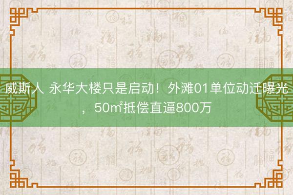 威斯人 永华大楼只是启动！外滩01单位动迁曝光，50㎡抵偿直逼800万