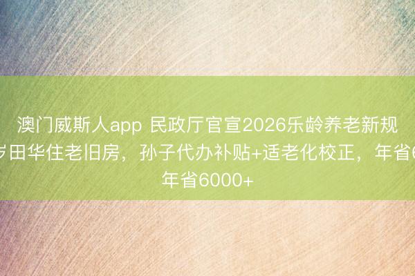 澳门威斯人app 民政厅官宣2026乐龄养老新规!98岁田华住老旧房,孙子代办补贴+适老化校正,年省6000+