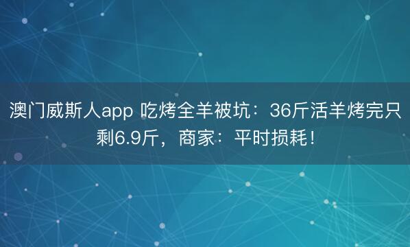 澳门威斯人app 吃烤全羊被坑:36斤活羊烤完只剩6.9斤,商家:平时损耗!