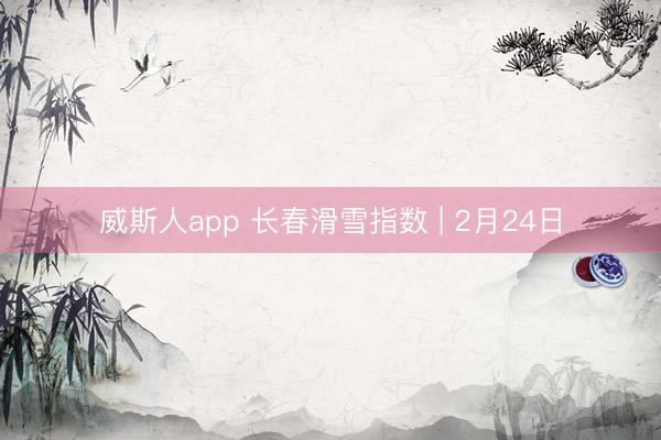 威斯人app 长春滑雪指数 | 2月24日
