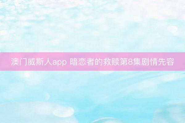 澳门威斯人app 暗恋者的救赎第8集剧情先容