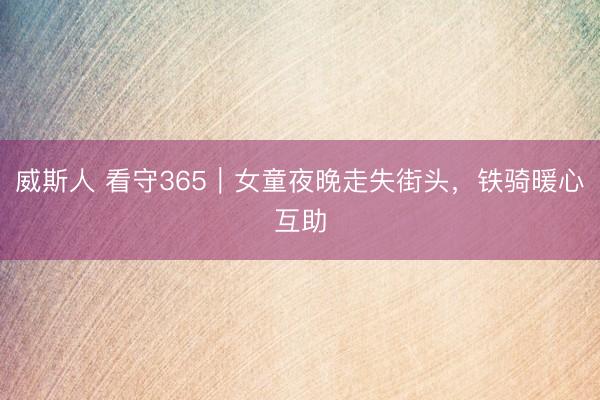 威斯人 看守365｜女童夜晚走失街头，铁骑暖心互助