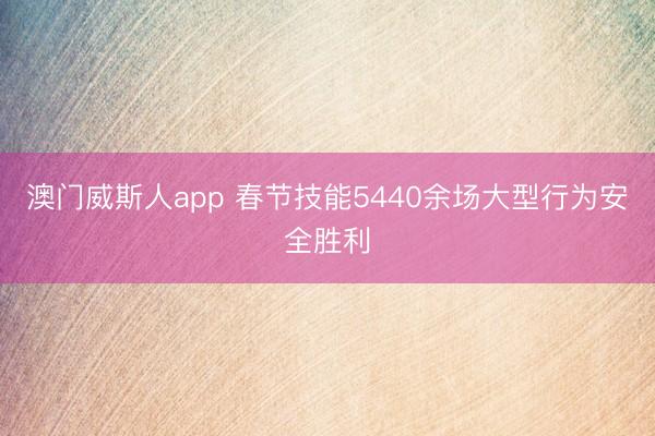 澳门威斯人app 春节技能5440余场大型行为安全胜利