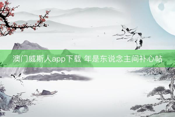澳门威斯人app下载 年是东说念主间补心帖