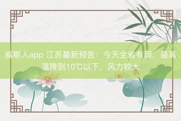 威斯人app 江苏最新预告:今天全省有雨,最高温降到10℃以下,风力较大