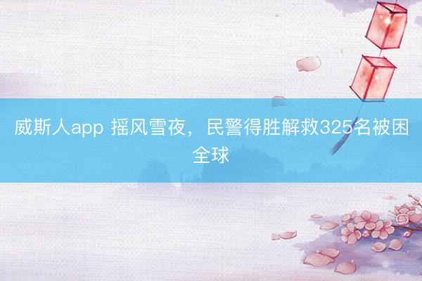 威斯人app 摇风雪夜，民警得胜解救325名被困全球