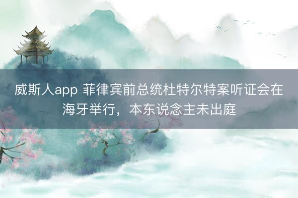 威斯人app 菲律宾前总统杜特尔特案听证会在海牙举行,本东说念主未出庭