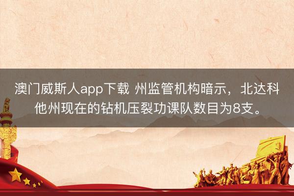 澳门威斯人app下载 州监管机构暗示，北达科他州现在的钻机压裂功课队数目为8支。