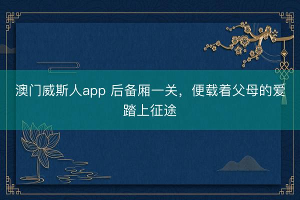 澳门威斯人app 后备厢一关，便载着父母的爱踏上征途