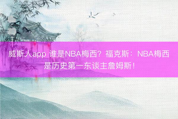 威斯人app 谁是NBA梅西？福克斯：NBA梅西是历史第一东谈主詹姆斯！