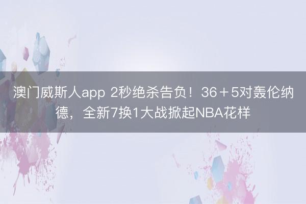 澳门威斯人app 2秒绝杀告负！36＋5对轰伦纳德，全新7换1大战掀起NBA花样