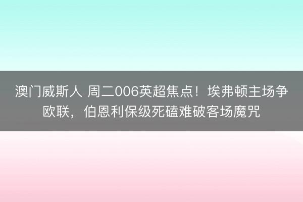 澳门威斯人 周二006英超焦点！埃弗顿主场争欧联，伯恩利保级死磕难破客场魔咒